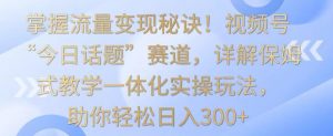 掌握流量变现秘诀!视频号“今日话题”赛道,详解保姆式教学一体化实操玩法,助你轻松日入300+【揭秘】-晟哥学社资源库