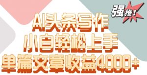 单片文章收益4000+！AI头条写作，小白轻松上手【揭秘】-晟哥学社资源库