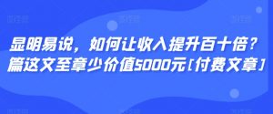 显明易说，如何让收入提升百十倍？‮篇这‬文‮至章‬少价值5000元[付费文章]-晟哥学社资源库