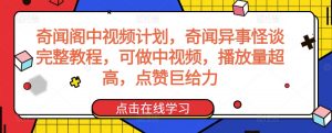 奇闻阁中视频计划，奇闻异事怪谈完整教程，可做中视频，播放量超高，点赞巨给力-晟哥学社资源库