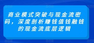 商业模式突破与现金流密码,深度剖析赚钱值钱融钱的现金流底层逻辑-晟哥学社资源库