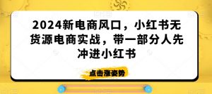 2024新电商风口,小红书无货源电商实战,带一部分人先冲进小红书-晟哥学社资源库