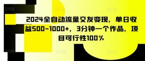2024全自动流量交友变现,单日收益500-1000+,3分钟一个作品,项目可行性100%【揭秘】-晟哥学社资源库