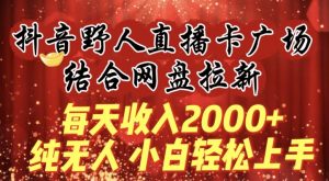 每天收入2000+,抖音野人直播卡广场,结合网盘拉新,纯无人,小白轻松上手【揭秘】-晟哥学社资源库