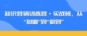 知识营销训练营·实战班,从“知道”到“做到”-晟哥学社资源库