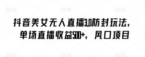 抖音美女无人直播3.0防封玩法，单场直播收益500+，风口项目【揭秘】-晟哥学社资源库