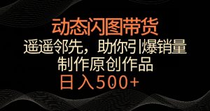 动态闪图带货,遥遥领先,冷门玩法,助你轻松引爆销量,日赚500+【揭秘】-晟哥学社资源库