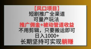 【风口项目】短剧推广全渠道最新双重收益玩法,推广佣金管道收益,不用剪辑,只要搬运即可【揭秘】-晟哥学社资源库