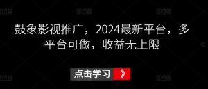 鼓象影视推广，2024最新平台，多平台可做，收益无上限【揭秘】-晟哥学社资源库