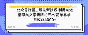 公众号流量主玩法新技巧，利用AI做情感类文案无脑式产出，简单易学，月收益4000+【揭秘】-晟哥学社资源库