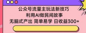 公众号流量主玩法新技巧，利用AI做民间故事 ，无脑式产出，简单易学，日收益300+【揭秘】-晟哥学社资源库