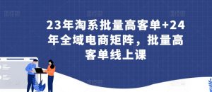 23年淘系批量高客单+24年全域电商矩阵,批量高客单线上课-晟哥学社资源库