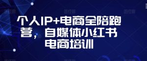 个人IP+电商全陪跑营,自媒体小红书电商培训-晟哥学社资源库