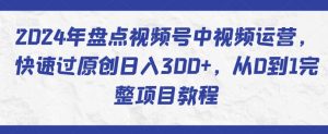 2024年盘点视频号中视频运营，快速过原创日入300+，从0到1完整项目教程-晟哥学社资源库