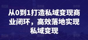 从0到1打造私域变现商业闭环，高效落地实现私域变现-晟哥学社资源库