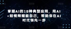 掌握AI的18种典型应用,用AI+短视频赋能自己,帮助你在AI时代领先一步-晟哥学社资源库