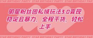 明星粉丝团私域玩法3.0变现稳定且暴力，全程干货，轻松上手【揭秘】-晟哥学社资源库