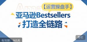 运营操盘手!亚马逊Bestsellers打造全链路,选品、Listing、广告投放全链路进阶优化-晟哥学社资源库