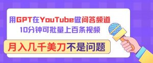 用GPT在YouTube做问答频道，10分钟可批量上百条视频，月入几千美刀不是问题【揭秘】-晟哥学社资源库