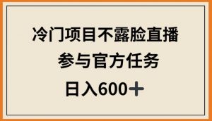 冷门项目不露脸直播，参与官方任务，日入600+【揭秘】-晟哥学社资源库