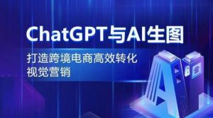 ChatGPT与AI生图,打造跨境电商高效转化视觉营销-晟哥学社资源库