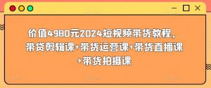 价值4980元2024短视频带货教程,带贷剪辑课+带货运营课+带货直播课+带货拍摄课-晟哥学社资源库