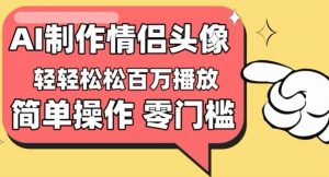 【零门槛高收益】情侣头像视频，播放量百万不是梦【揭秘】-晟哥学社资源库