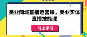 美业同城直播运营课,美业实体直播技能课-晟哥学社资源库