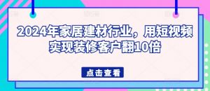 2024年家居建材行业,用短视频实现装修客户翻10倍-晟哥学社资源库