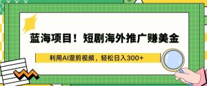 蓝海项目!短剧海外推广赚美金,利用AI混剪视频,轻松日入300+【揭秘】-晟哥学社资源库