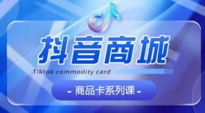 抖音商品卡系列课程，大模块【认知】【基础】【运营】【玩法】系统教学-晟哥学社资源库