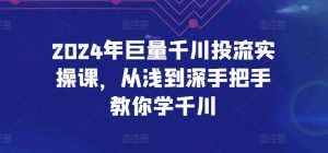 2024年巨量千川投流实操课,从浅到深手把手教你学千川-晟哥学社资源库