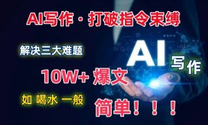 AI写作:解决三大难题,10W+爆文如喝水一般简单,打破指令调教束缚【揭秘】-晟哥学社资源库