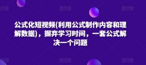 公式化短视频(利用公式制作内容和理解数据),摒弃学习时间,一套公式解决一个问题-晟哥学社资源库