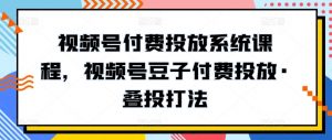 视频号付费投放系统课程，视频号豆子付费投放·叠投打法-晟哥学社资源库