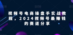 视频号电商实战教程，2024视频号最赚钱的赛道分享-晟哥学社资源库