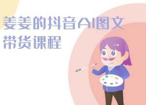 姜姜的抖音AI图文带货课程-姜姜抖音2024-晟哥学社资源库
