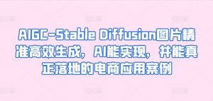 AIGC-Stable Diffusion图片精准高效生成,AI能实现,并能真正落地的电商应用案例-晟哥学社资源库