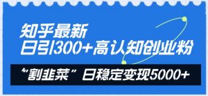 知乎最新日引300+高认知创业粉,“割韭菜”日稳定变现5000+【揭秘】-晟哥学社资源库