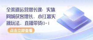 全渠道运营增长课：实体同城获客增长、小红薯实操玩法、直播带货0-1-晟哥学社资源库