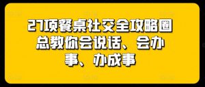 27项餐桌社交全攻略圈总教你会说话、会办事、办成事-晟哥学社资源库