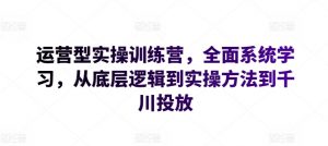 运营型实操训练营，全面系统学习，从底层逻辑到实操方法到千川投放-晟哥学社资源库