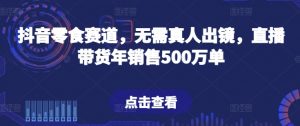 抖音零食赛道,无需真人出镜,直播带货年销售500万单【揭秘】-晟哥学社资源库