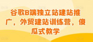 谷歌B端独立站建站推广，外贸建站训练营，傻瓜式教学-晟哥学社资源库