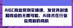 AIGC商业案例实操课,发觉其创造和商业的无限可能,Ai技术在行业应用新的商机-晟哥学社资源库
