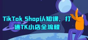 TikTok Shop认知课,打通TK小店全流程-晟哥学社资源库