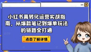 小红书高转化运营实战指南,从爆款笔记到爆单玩法的链路全打通-晟哥学社资源库