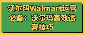 沃尔玛Walmart运营必备:沃尔玛高效运营技巧-晟哥学社资源库