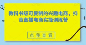 教科书级可复制的兴趣电商，抖音直播电商实操训练营-晟哥学社资源库