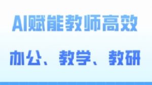 2024AI赋能高阶课,AI赋能教师高效办公、教学、教研-晟哥学社资源库